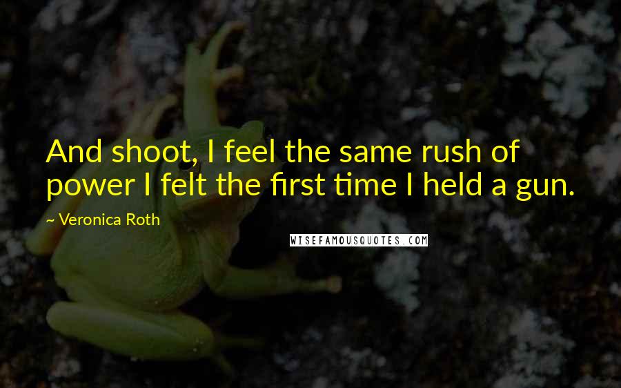 Veronica Roth Quotes: And shoot, I feel the same rush of power I felt the first time I held a gun.