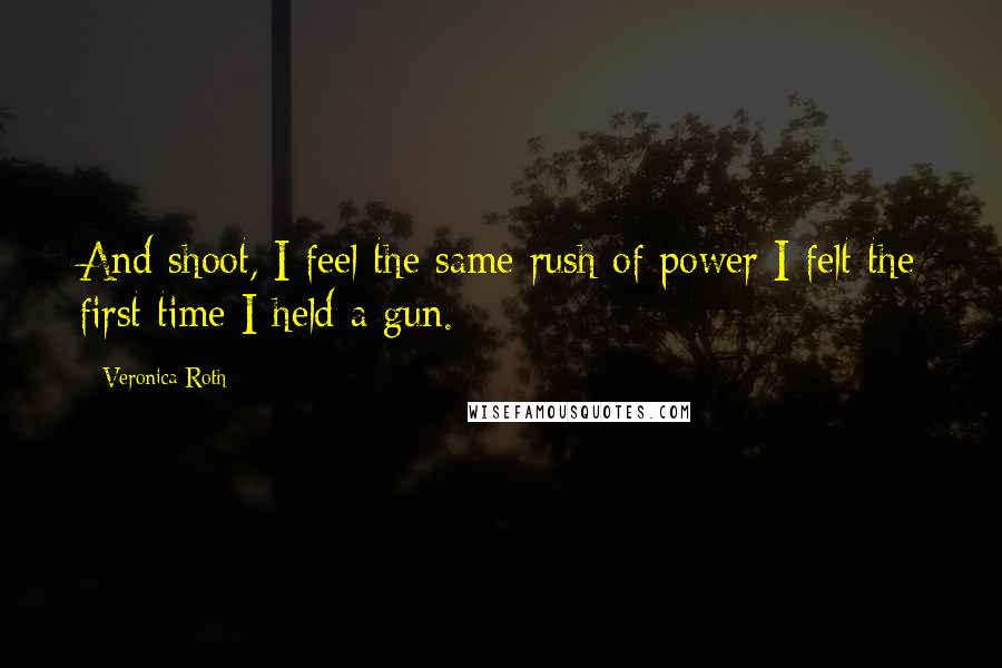 Veronica Roth Quotes: And shoot, I feel the same rush of power I felt the first time I held a gun.