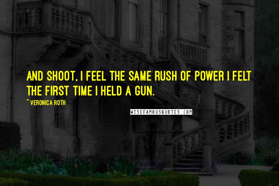 Veronica Roth Quotes: And shoot, I feel the same rush of power I felt the first time I held a gun.