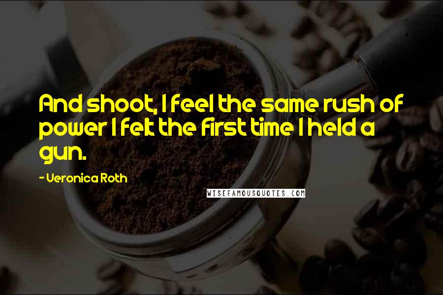 Veronica Roth Quotes: And shoot, I feel the same rush of power I felt the first time I held a gun.