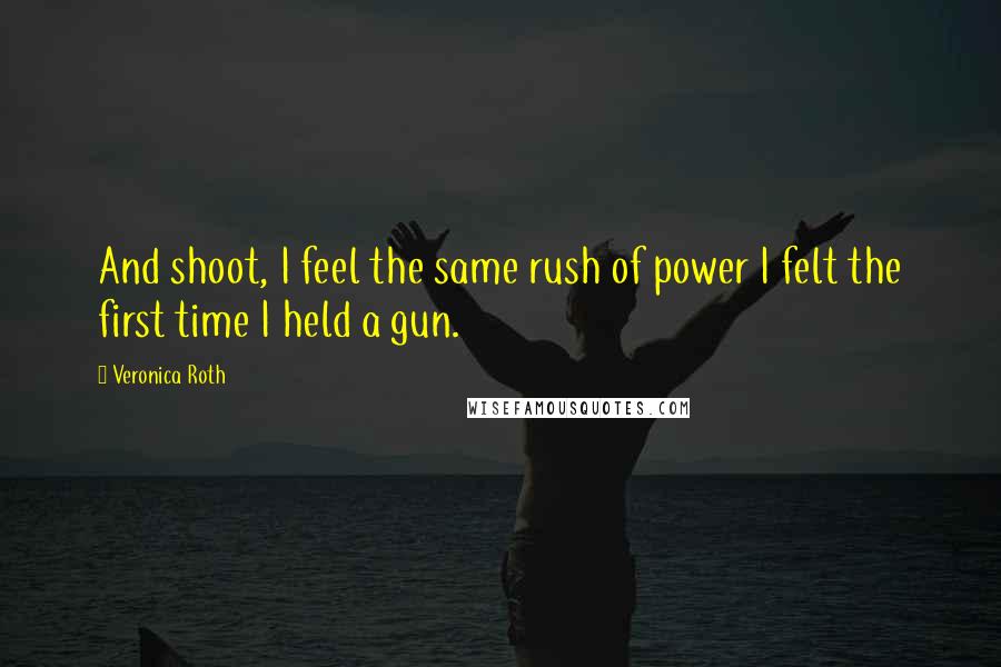 Veronica Roth Quotes: And shoot, I feel the same rush of power I felt the first time I held a gun.