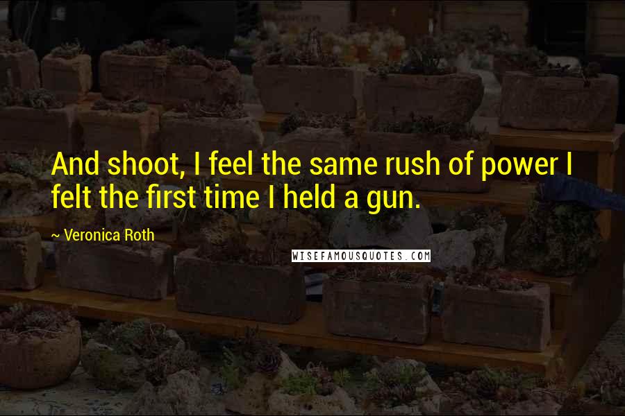 Veronica Roth Quotes: And shoot, I feel the same rush of power I felt the first time I held a gun.