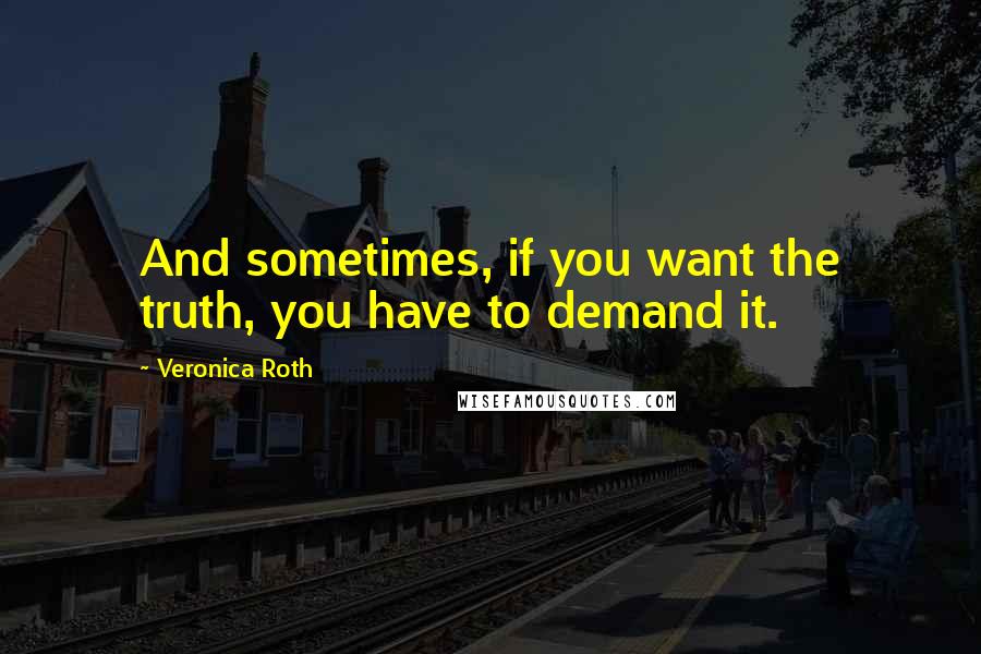 Veronica Roth Quotes: And sometimes, if you want the truth, you have to demand it.