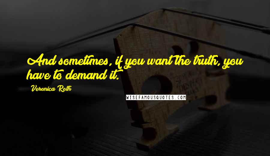 Veronica Roth Quotes: And sometimes, if you want the truth, you have to demand it.