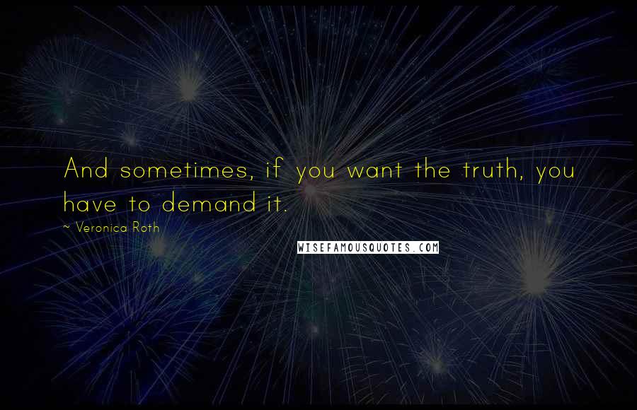 Veronica Roth Quotes: And sometimes, if you want the truth, you have to demand it.