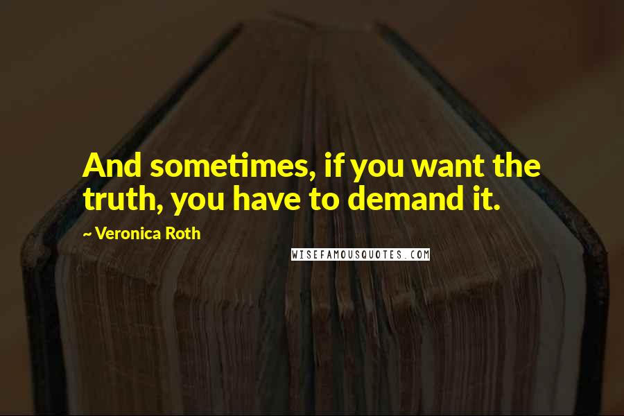 Veronica Roth Quotes: And sometimes, if you want the truth, you have to demand it.