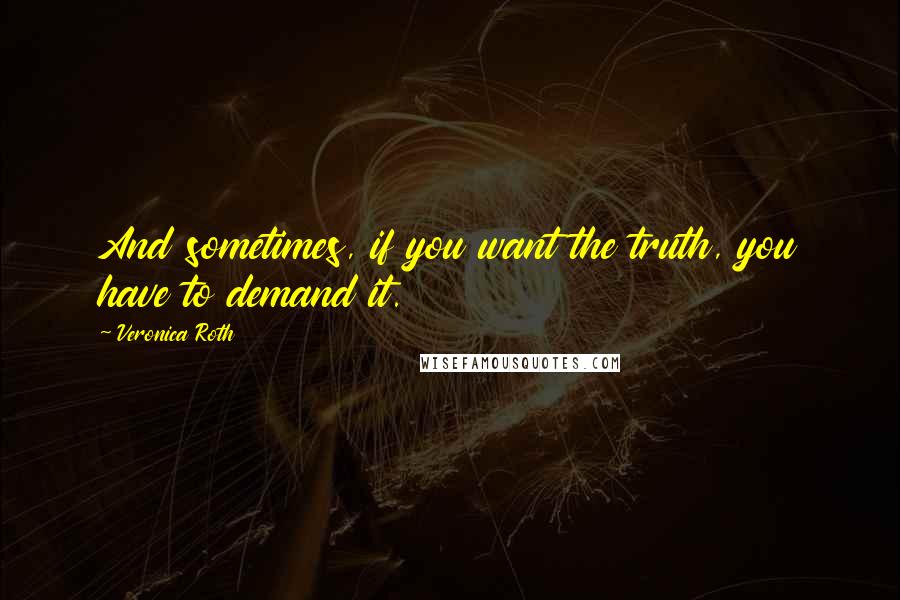 Veronica Roth Quotes: And sometimes, if you want the truth, you have to demand it.