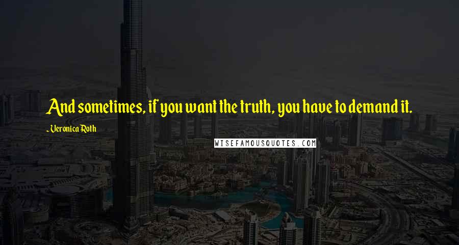 Veronica Roth Quotes: And sometimes, if you want the truth, you have to demand it.