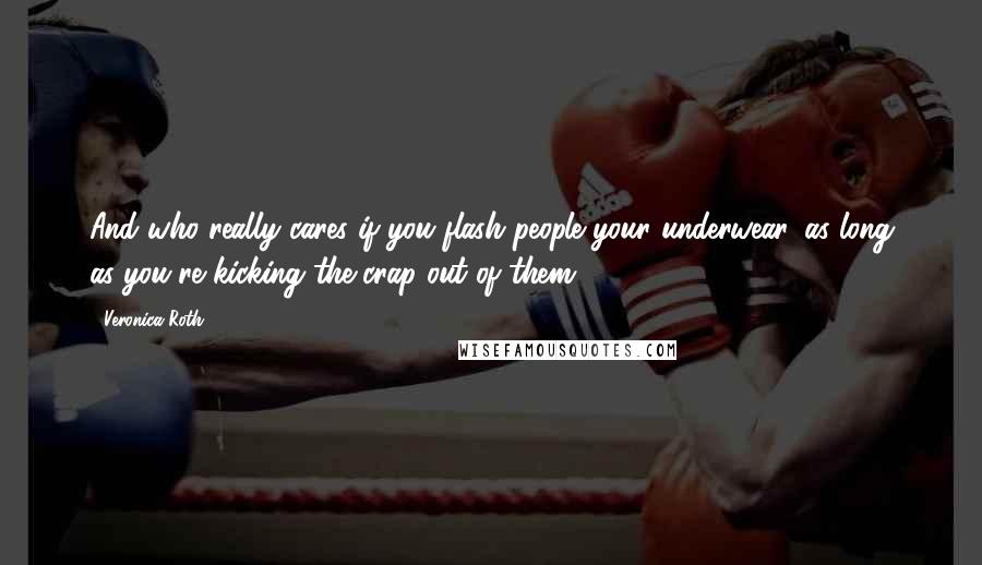 Veronica Roth Quotes: And who really cares if you flash people your underwear, as long as you're kicking the crap out of them?