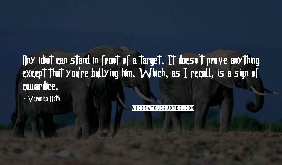 Veronica Roth Quotes: Any idiot can stand in front of a target. It doesn't prove anything except that you're bullying him. Which, as I recall, is a sign of cowardice.