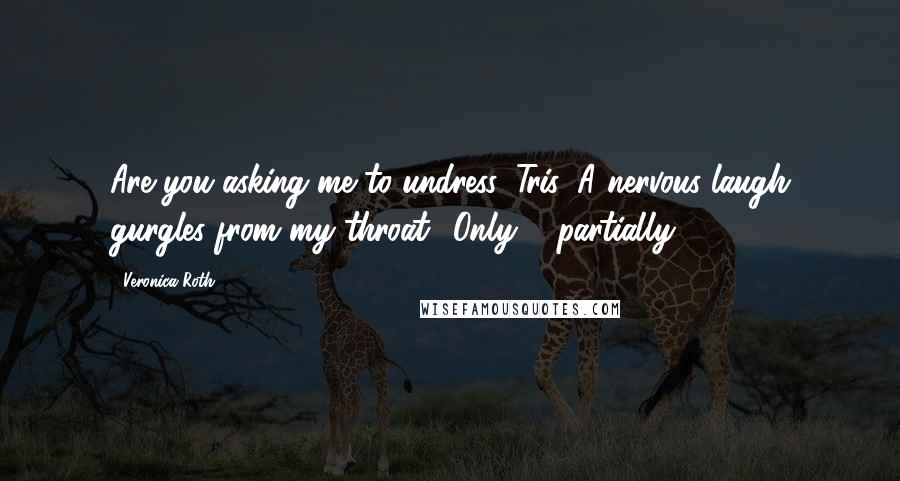 Veronica Roth Quotes: Are you asking me to undress, Tris?'A nervous laugh gurgles from my throat. 'Only ... partially