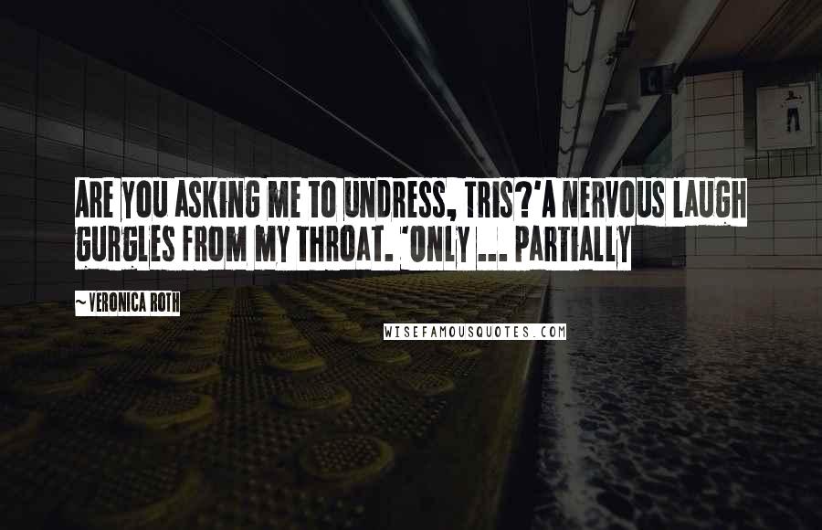 Veronica Roth Quotes: Are you asking me to undress, Tris?'A nervous laugh gurgles from my throat. 'Only ... partially