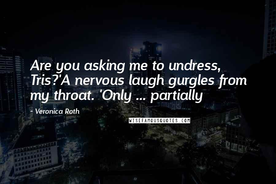 Veronica Roth Quotes: Are you asking me to undress, Tris?'A nervous laugh gurgles from my throat. 'Only ... partially