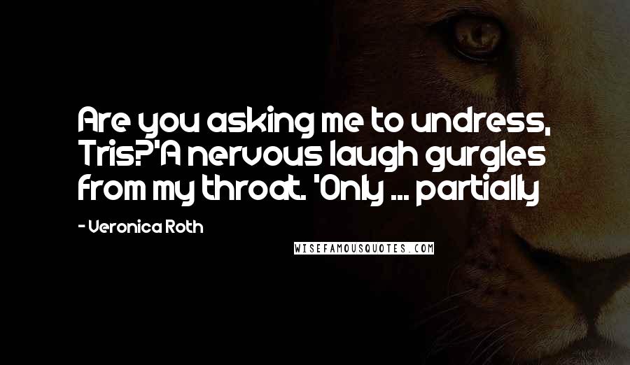 Veronica Roth Quotes: Are you asking me to undress, Tris?'A nervous laugh gurgles from my throat. 'Only ... partially