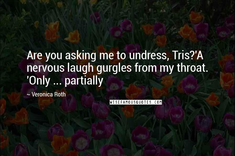 Veronica Roth Quotes: Are you asking me to undress, Tris?'A nervous laugh gurgles from my throat. 'Only ... partially