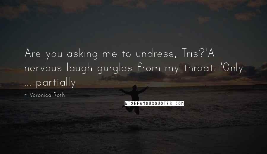 Veronica Roth Quotes: Are you asking me to undress, Tris?'A nervous laugh gurgles from my throat. 'Only ... partially