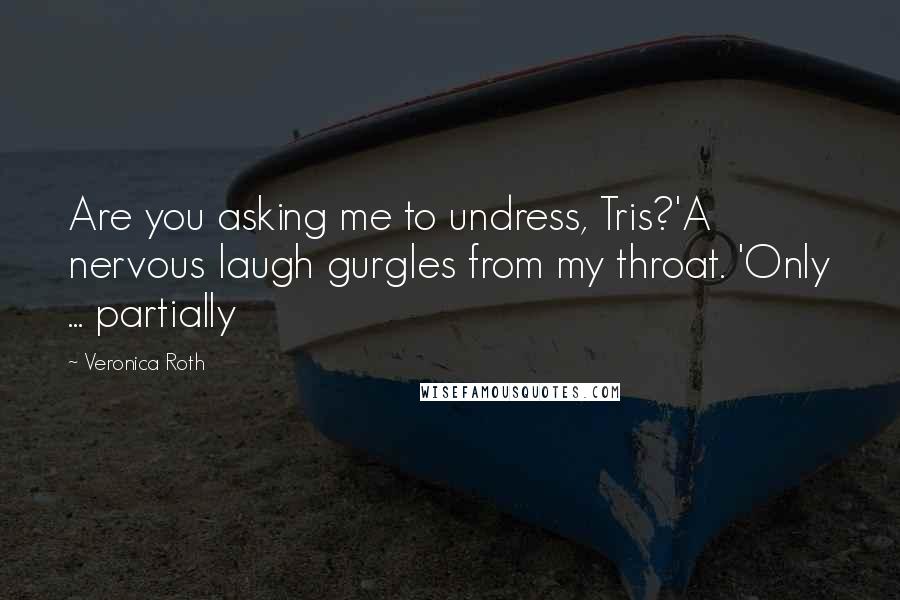 Veronica Roth Quotes: Are you asking me to undress, Tris?'A nervous laugh gurgles from my throat. 'Only ... partially