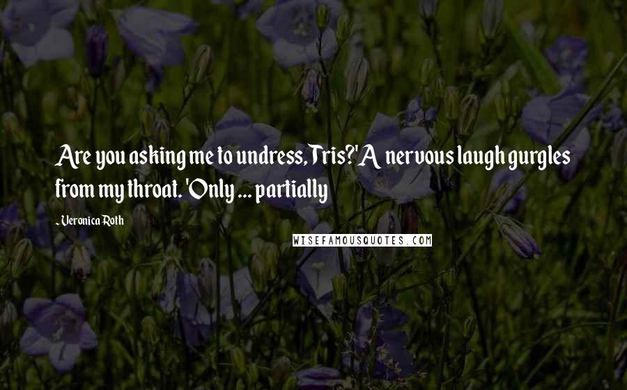Veronica Roth Quotes: Are you asking me to undress, Tris?'A nervous laugh gurgles from my throat. 'Only ... partially