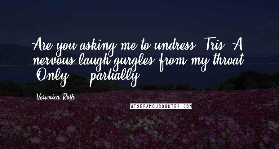 Veronica Roth Quotes: Are you asking me to undress, Tris?'A nervous laugh gurgles from my throat. 'Only ... partially
