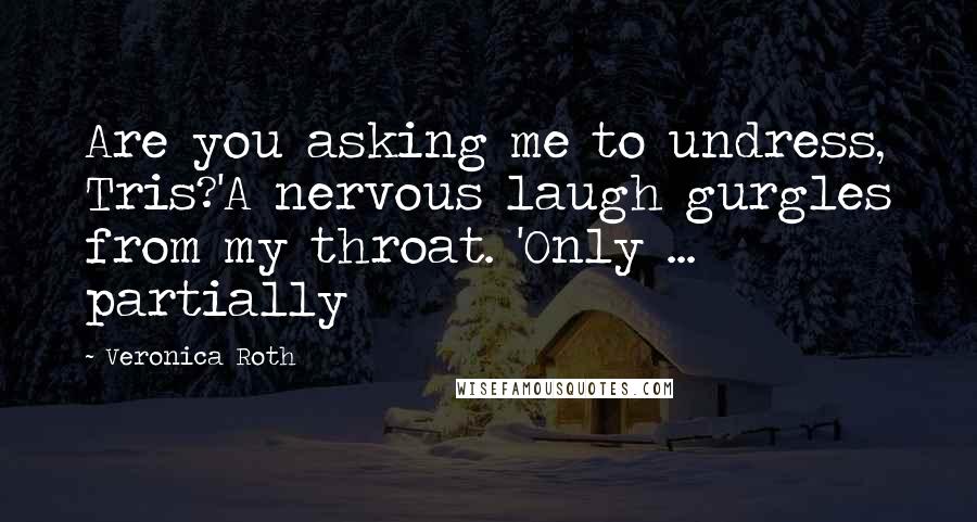 Veronica Roth Quotes: Are you asking me to undress, Tris?'A nervous laugh gurgles from my throat. 'Only ... partially