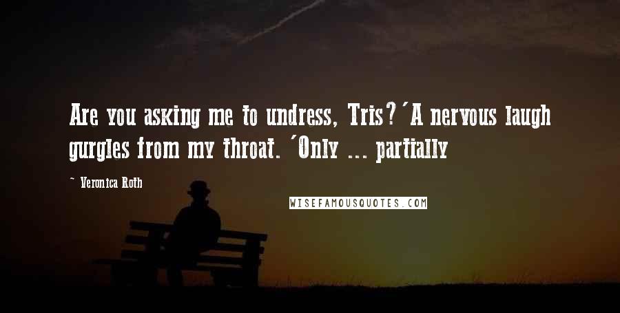 Veronica Roth Quotes: Are you asking me to undress, Tris?'A nervous laugh gurgles from my throat. 'Only ... partially