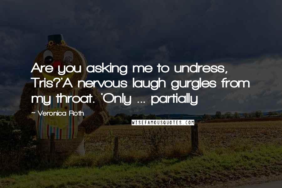 Veronica Roth Quotes: Are you asking me to undress, Tris?'A nervous laugh gurgles from my throat. 'Only ... partially