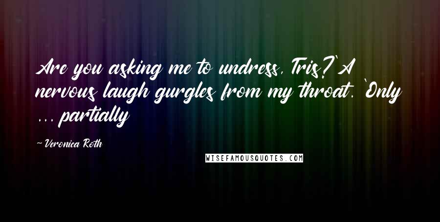 Veronica Roth Quotes: Are you asking me to undress, Tris?'A nervous laugh gurgles from my throat. 'Only ... partially