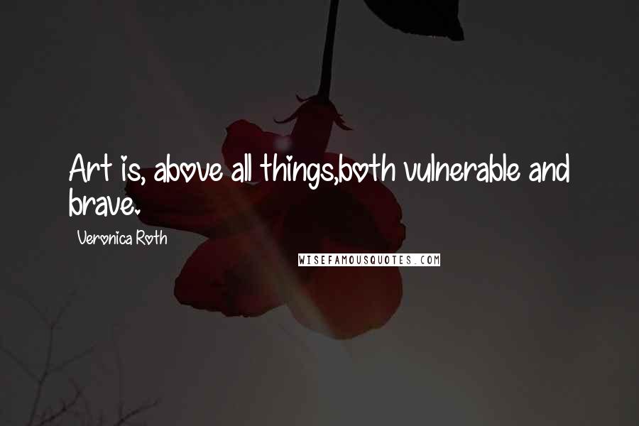 Veronica Roth Quotes: Art is, above all things,both vulnerable and brave.