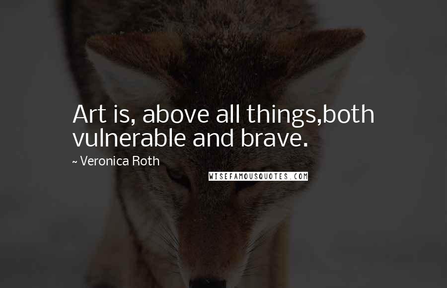 Veronica Roth Quotes: Art is, above all things,both vulnerable and brave.