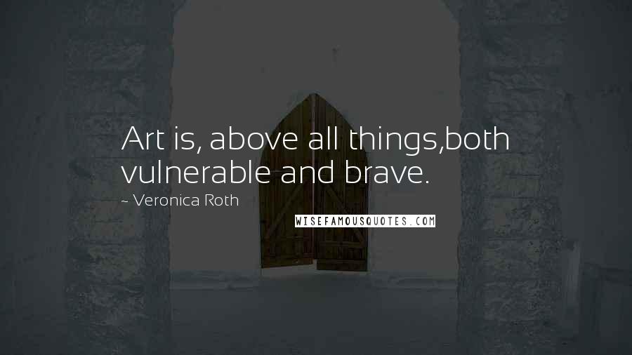 Veronica Roth Quotes: Art is, above all things,both vulnerable and brave.