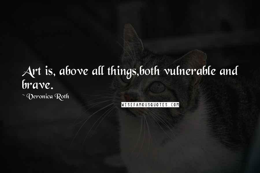 Veronica Roth Quotes: Art is, above all things,both vulnerable and brave.