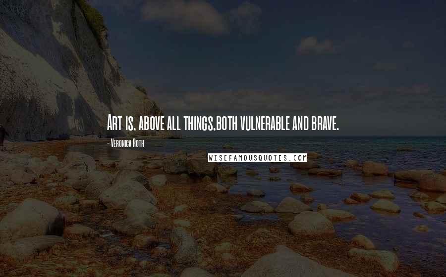 Veronica Roth Quotes: Art is, above all things,both vulnerable and brave.