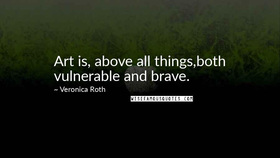 Veronica Roth Quotes: Art is, above all things,both vulnerable and brave.