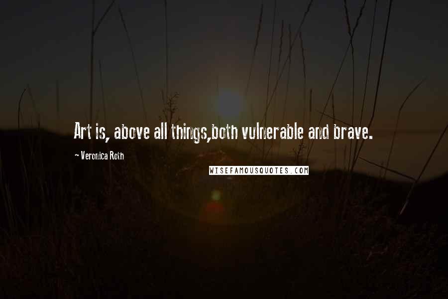 Veronica Roth Quotes: Art is, above all things,both vulnerable and brave.