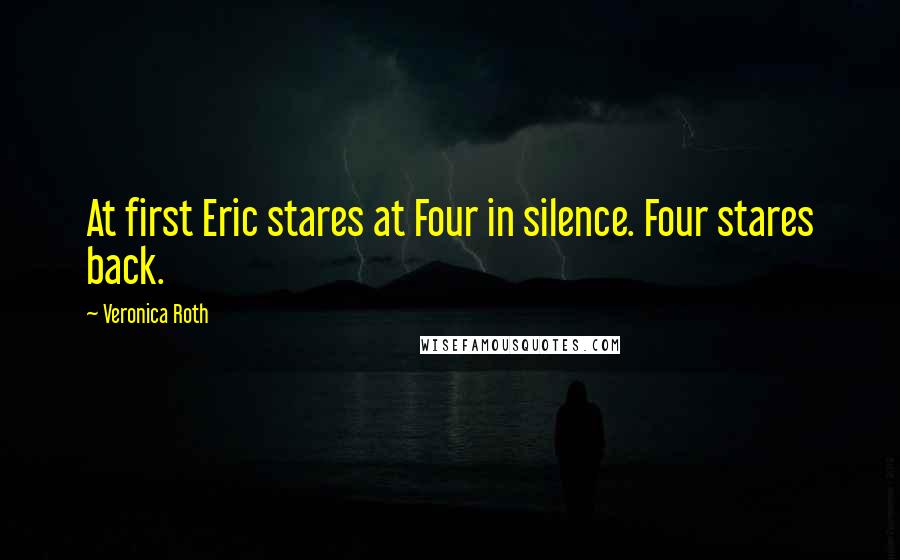 Veronica Roth Quotes: At first Eric stares at Four in silence. Four stares back.