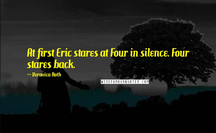 Veronica Roth Quotes: At first Eric stares at Four in silence. Four stares back.