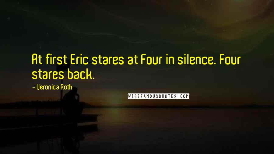 Veronica Roth Quotes: At first Eric stares at Four in silence. Four stares back.