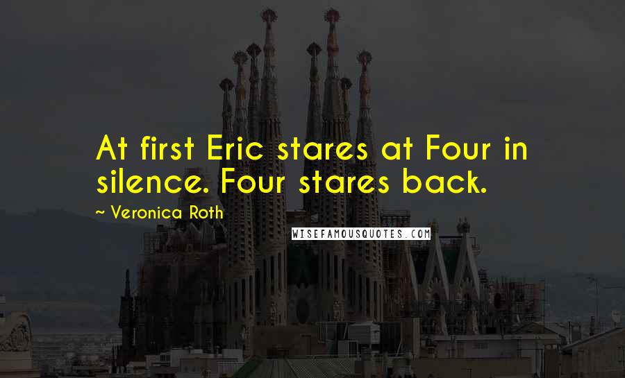 Veronica Roth Quotes: At first Eric stares at Four in silence. Four stares back.