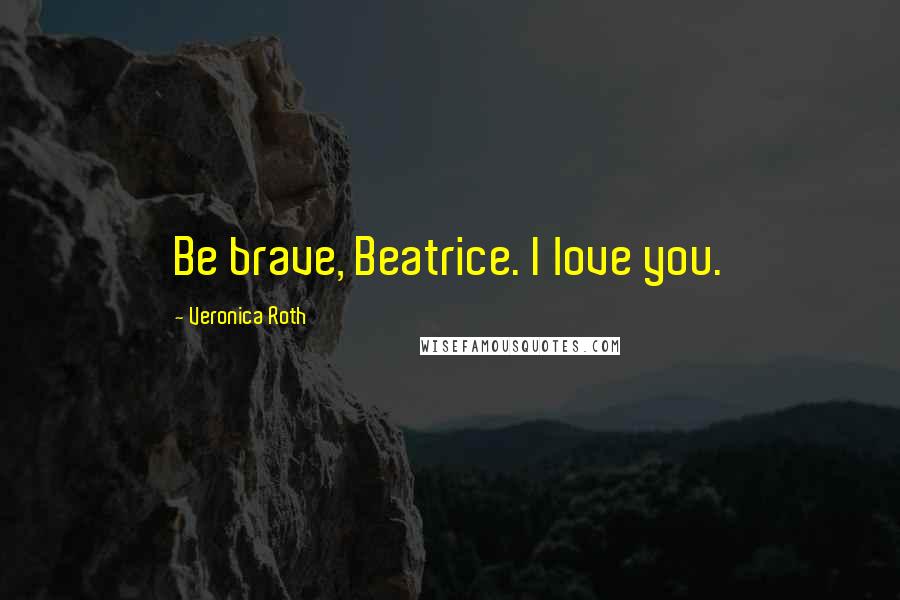 Veronica Roth Quotes: Be brave, Beatrice. I love you.