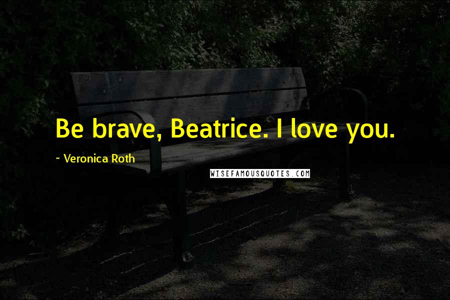 Veronica Roth Quotes: Be brave, Beatrice. I love you.