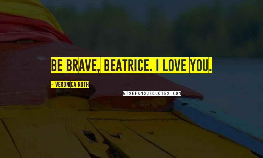 Veronica Roth Quotes: Be brave, Beatrice. I love you.