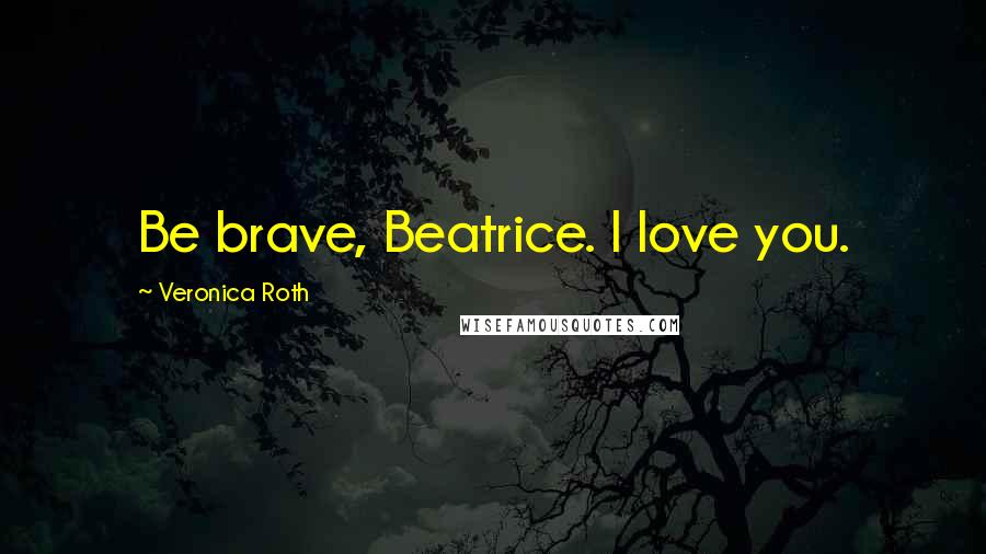 Veronica Roth Quotes: Be brave, Beatrice. I love you.