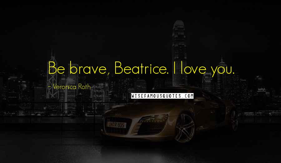 Veronica Roth Quotes: Be brave, Beatrice. I love you.