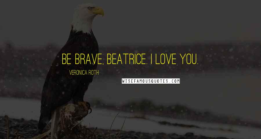 Veronica Roth Quotes: Be brave, Beatrice. I love you.