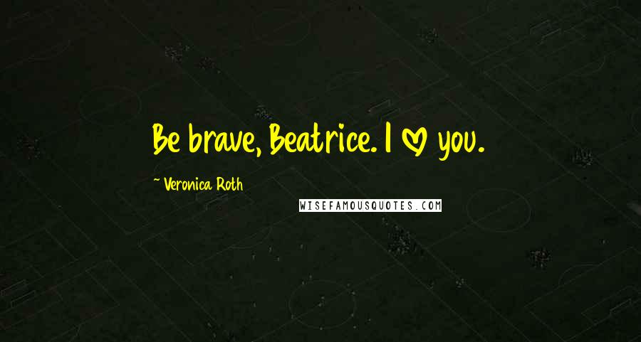 Veronica Roth Quotes: Be brave, Beatrice. I love you.