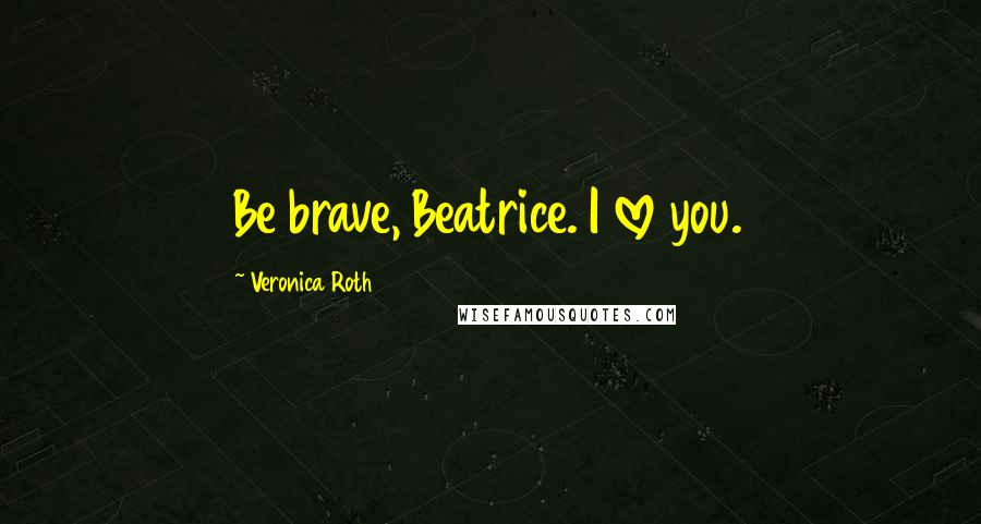 Veronica Roth Quotes: Be brave, Beatrice. I love you.