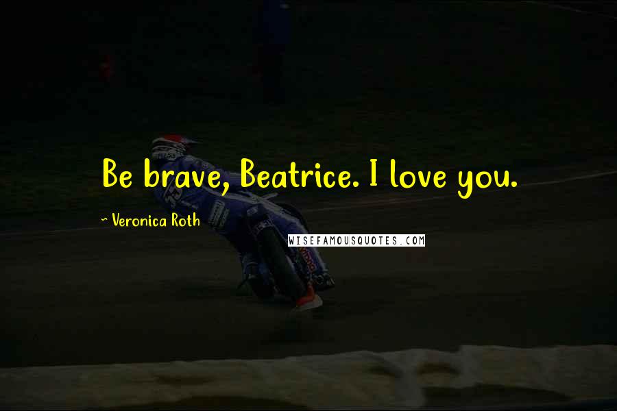 Veronica Roth Quotes: Be brave, Beatrice. I love you.