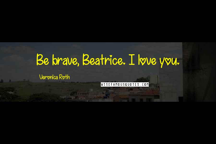 Veronica Roth Quotes: Be brave, Beatrice. I love you.