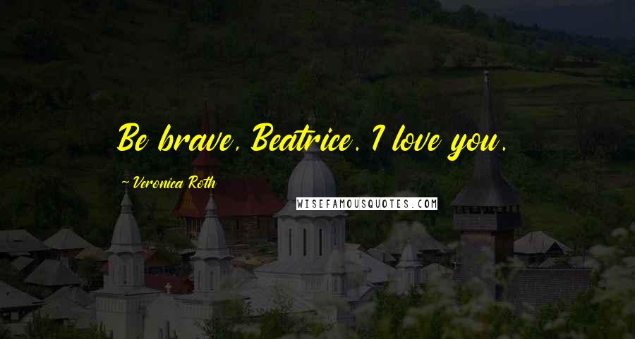 Veronica Roth Quotes: Be brave, Beatrice. I love you.