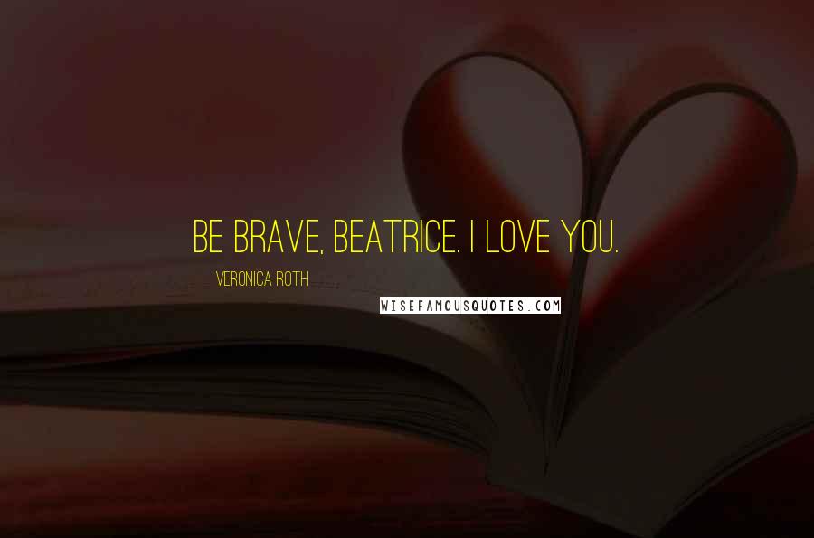 Veronica Roth Quotes: Be brave, Beatrice. I love you.